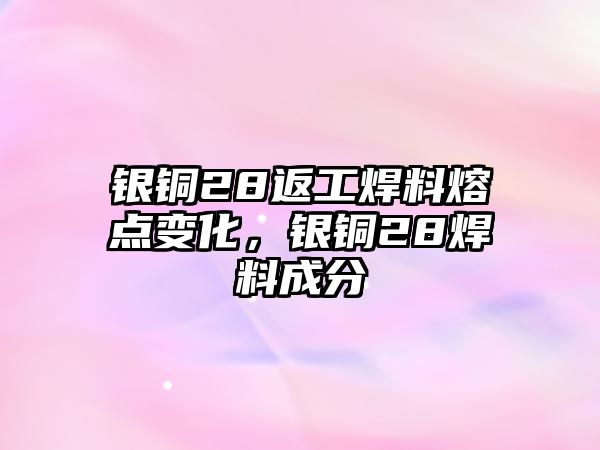 銀銅28返工焊料熔點變化，銀銅28焊料成分