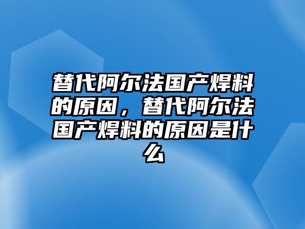 替代阿爾法國(guó)產(chǎn)焊料的原因，替代阿爾法國(guó)產(chǎn)焊料的原因是什么