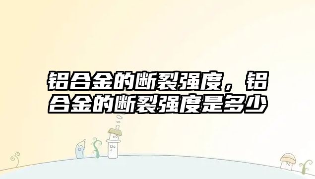 鋁合金的斷裂強度，鋁合金的斷裂強度是多少