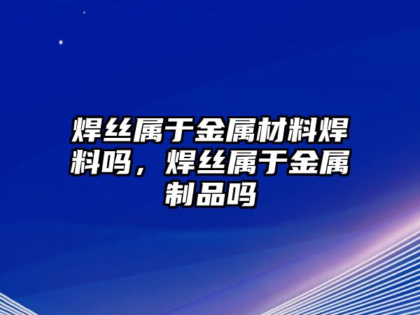 焊絲屬于金屬材料焊料嗎，焊絲屬于金屬制品嗎