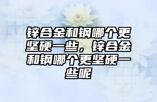 鋅合金和鋼哪個更堅硬一些，鋅合金和鋼哪個更堅硬一些呢