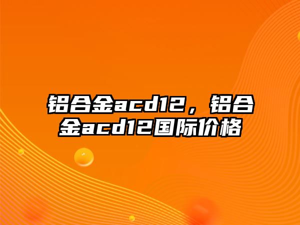 鋁合金acd12，鋁合金acd12國際價格