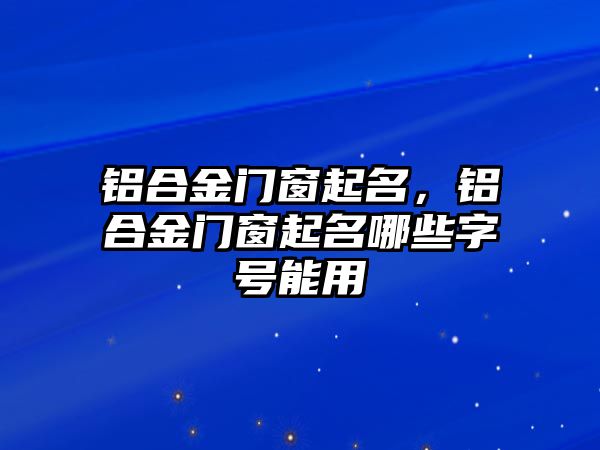 鋁合金門窗起名，鋁合金門窗起名哪些字號能用