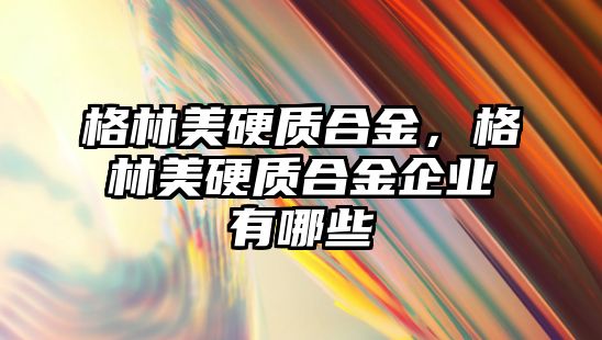 格林美硬質(zhì)合金，格林美硬質(zhì)合金企業(yè)有哪些