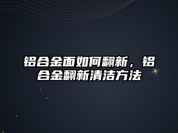 鋁合金面如何翻新，鋁合金翻新清潔方法