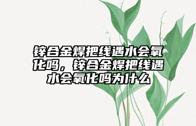 鋅合金焊把線遇水會氧化嗎，鋅合金焊把線遇水會氧化嗎為什么