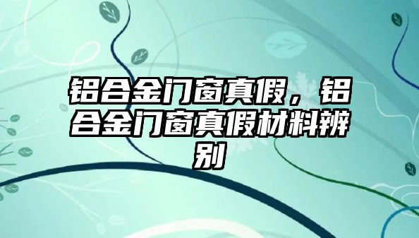 鋁合金門窗真假，鋁合金門窗真假材料辨別