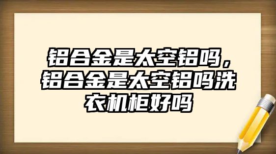 鋁合金是太空鋁嗎，鋁合金是太空鋁嗎洗衣機柜好嗎