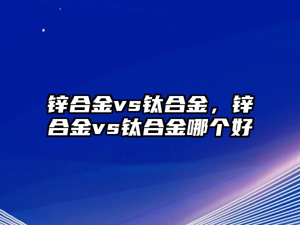 鋅合金vs鈦合金，鋅合金vs鈦合金哪個(gè)好