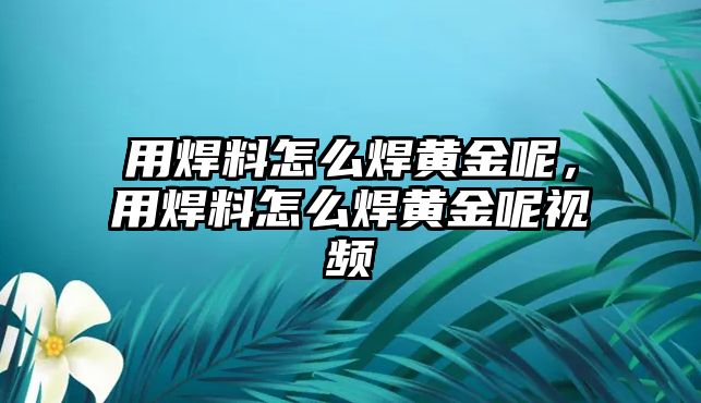 用焊料怎么焊黃金呢，用焊料怎么焊黃金呢視頻