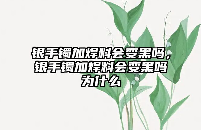 銀手鐲加焊料會變黑嗎，銀手鐲加焊料會變黑嗎為什么