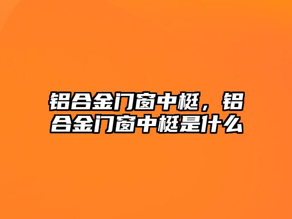 鋁合金門窗中梃，鋁合金門窗中梃是什么