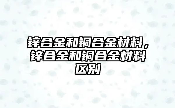 鋅合金和銅合金材料，鋅合金和銅合金材料區(qū)別