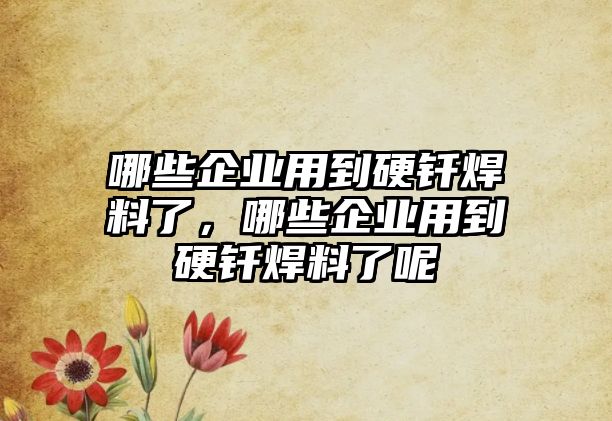 哪些企業(yè)用到硬釬焊料了，哪些企業(yè)用到硬釬焊料了呢