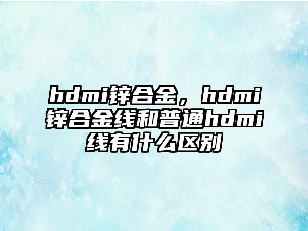 hdmi鋅合金，hdmi鋅合金線和普通hdmi線有什么區(qū)別