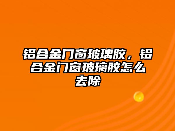 鋁合金門窗玻璃膠，鋁合金門窗玻璃膠怎么去除