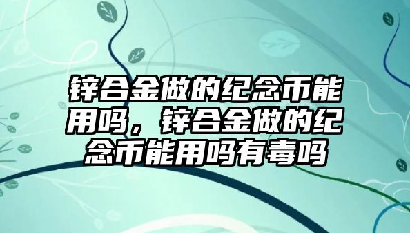 鋅合金做的紀念幣能用嗎，鋅合金做的紀念幣能用嗎有毒嗎