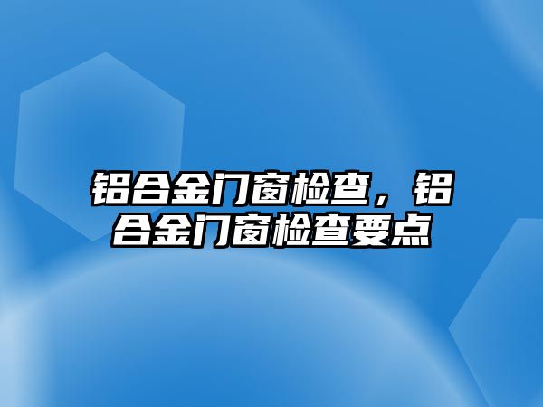 鋁合金門窗檢查，鋁合金門窗檢查要點(diǎn)