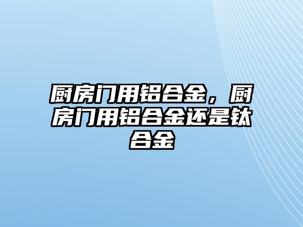 廚房門用鋁合金，廚房門用鋁合金還是鈦合金