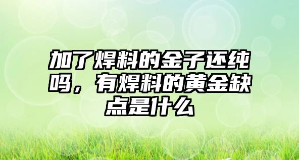 加了焊料的金子還純嗎，有焊料的黃金缺點是什么