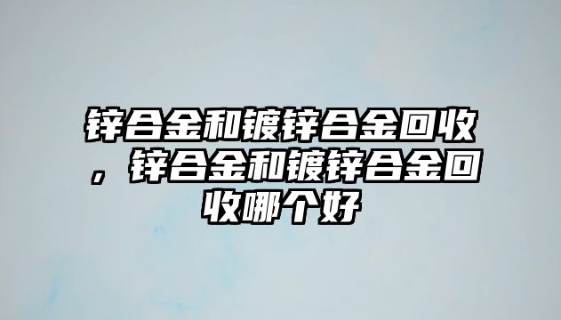 鋅合金和鍍鋅合金回收，鋅合金和鍍鋅合金回收哪個好