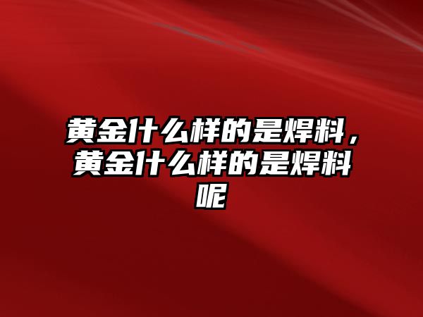 黃金什么樣的是焊料，黃金什么樣的是焊料呢