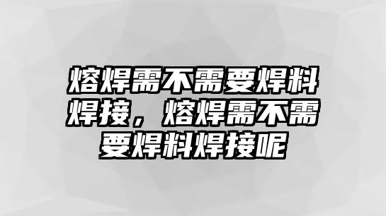 熔焊需不需要焊料焊接，熔焊需不需要焊料焊接呢