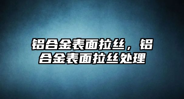 鋁合金表面拉絲，鋁合金表面拉絲處理