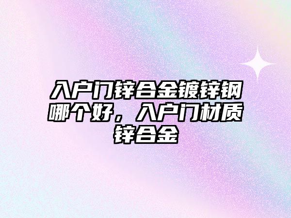 入戶門鋅合金鍍鋅鋼哪個好，入戶門材質(zhì)鋅合金