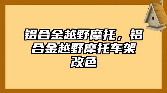 鋁合金越野摩托，鋁合金越野摩托車架改色