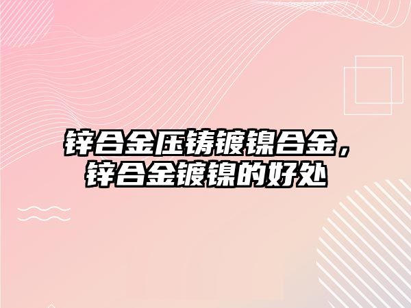 鋅合金壓鑄鍍鎳合金，鋅合金鍍鎳的好處