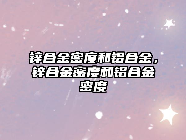 鋅合金密度和鋁合金，鋅合金密度和鋁合金密度