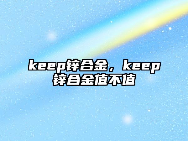 keep鋅合金，keep鋅合金值不值