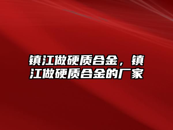 鎮(zhèn)江做硬質合金，鎮(zhèn)江做硬質合金的廠家