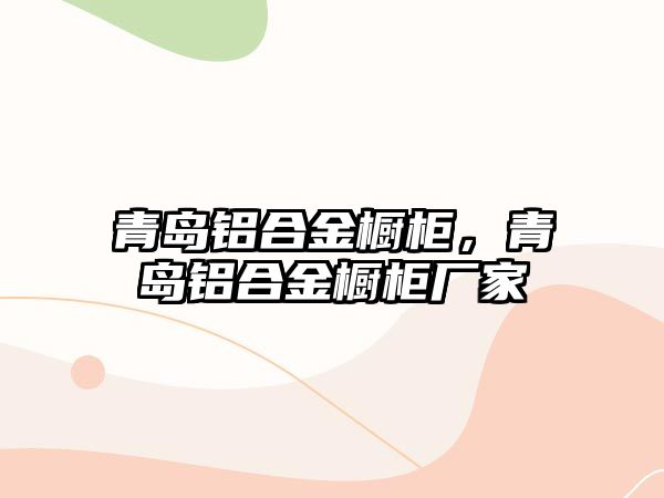 青島鋁合金櫥柜，青島鋁合金櫥柜廠家