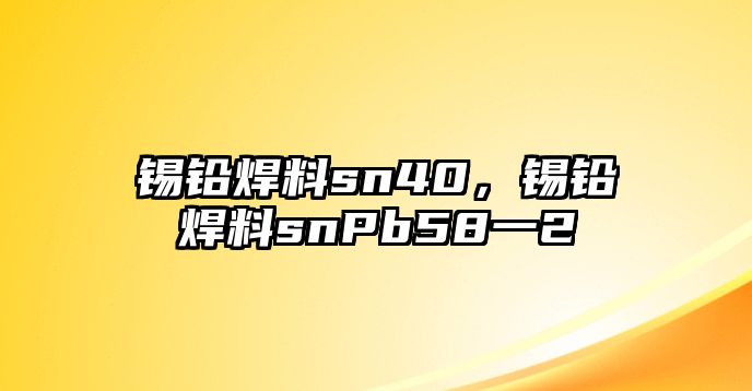 錫鉛焊料sn40，錫鉛焊料snPb58一2