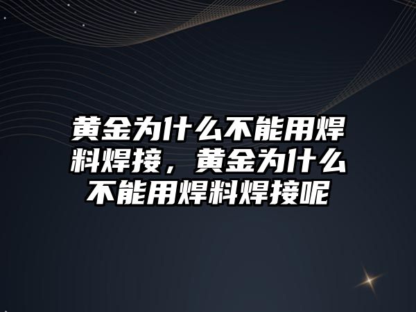 黃金為什么不能用焊料焊接，黃金為什么不能用焊料焊接呢