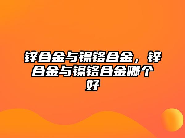 鋅合金與鎳鉻合金，鋅合金與鎳鉻合金哪個(gè)好