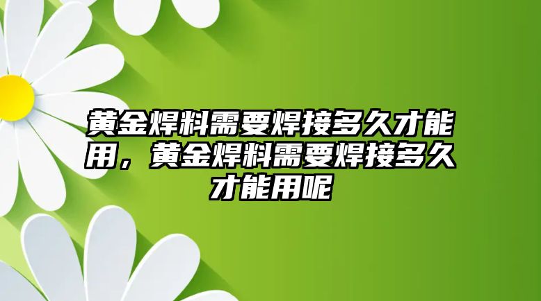 黃金焊料需要焊接多久才能用，黃金焊料需要焊接多久才能用呢