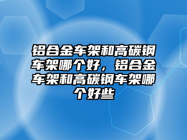 鋁合金車架和高碳鋼車架哪個好，鋁合金車架和高碳鋼車架哪個好些