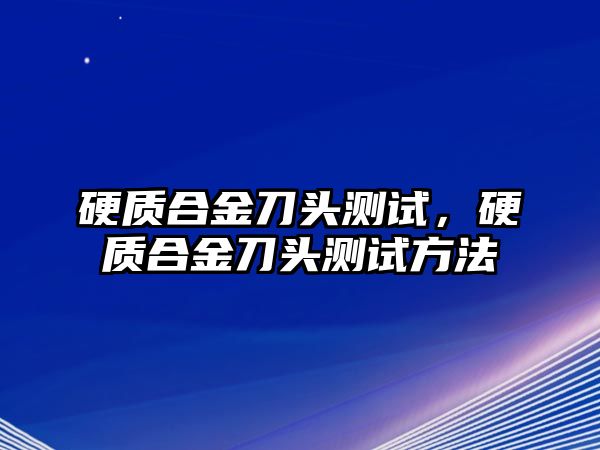 硬質(zhì)合金刀頭測試，硬質(zhì)合金刀頭測試方法