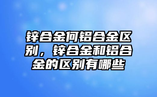 鋅合金何鋁合金區(qū)別，鋅合金和鋁合金的區(qū)別有哪些