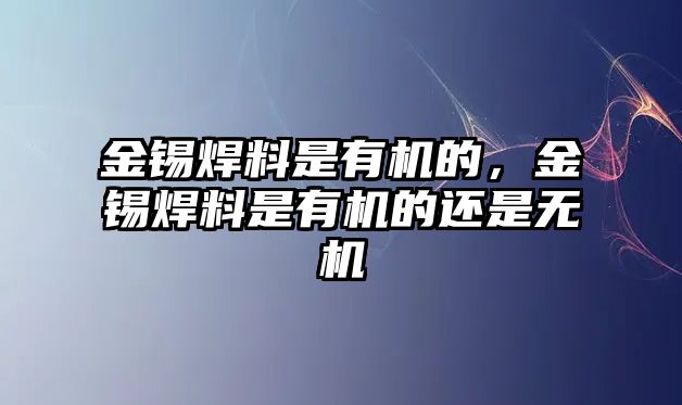 金錫焊料是有機的，金錫焊料是有機的還是無機