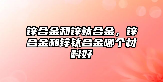 鋅合金和鋅鈦合金，鋅合金和鋅鈦合金哪個材料好