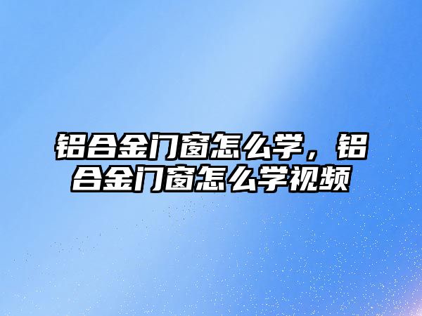 鋁合金門窗怎么學，鋁合金門窗怎么學視頻