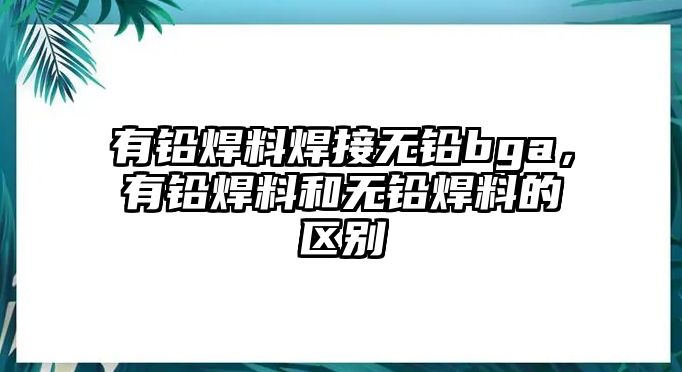 有鉛焊料焊接無鉛bga，有鉛焊料和無鉛焊料的區(qū)別