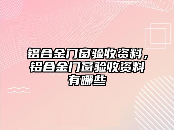 鋁合金門窗驗(yàn)收資料，鋁合金門窗驗(yàn)收資料有哪些