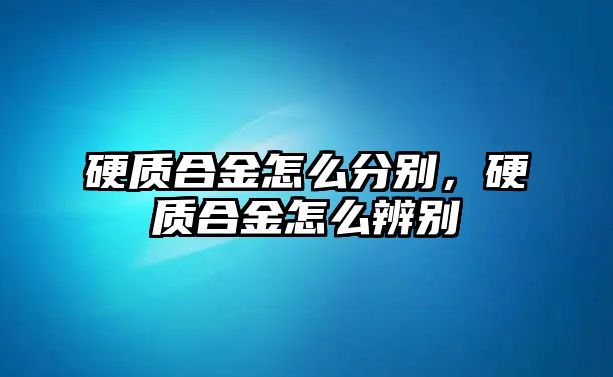 硬質(zhì)合金怎么分別，硬質(zhì)合金怎么辨別