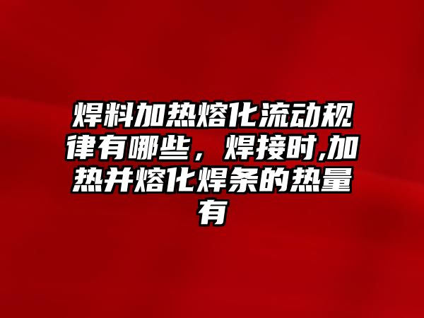 焊料加熱熔化流動規(guī)律有哪些，焊接時,加熱并熔化焊條的熱量有