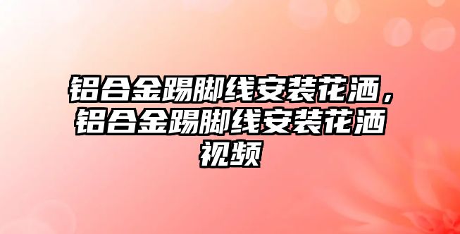 鋁合金踢腳線安裝花灑，鋁合金踢腳線安裝花灑視頻